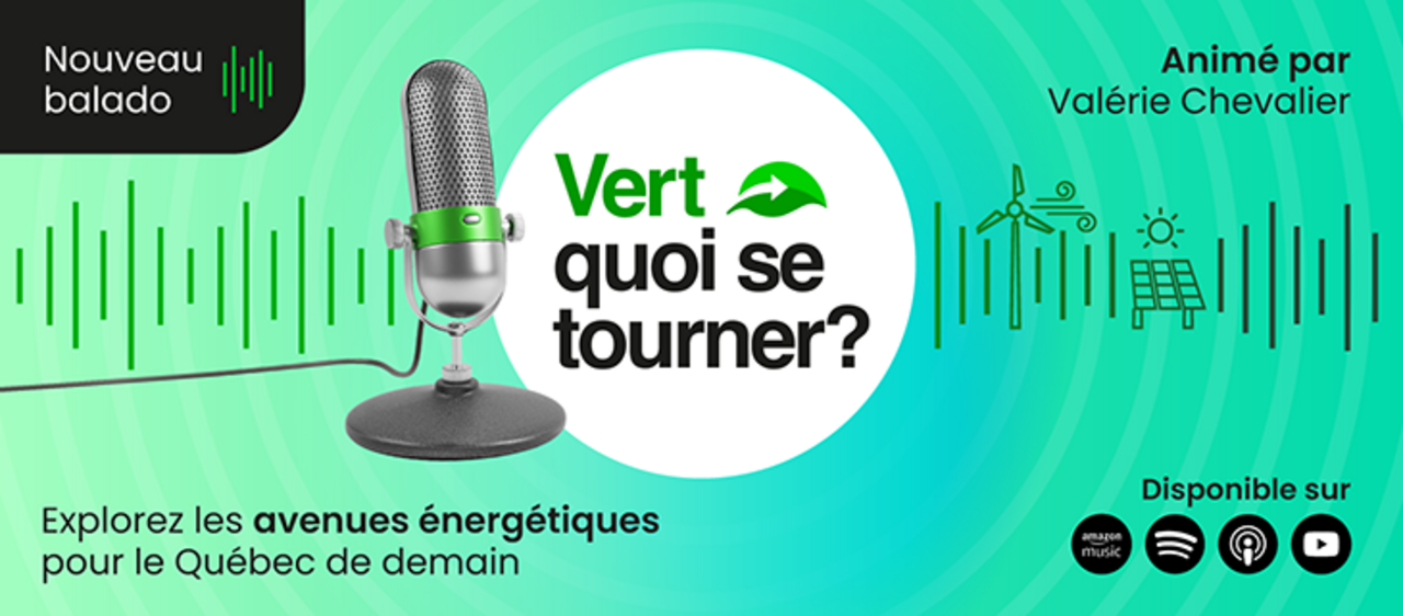 Explorez les avenues énergétiques pour le Québec de demain en écoutant notre nouveau balado, Vert quoi se tourner?, animé par Valérie Chevalier